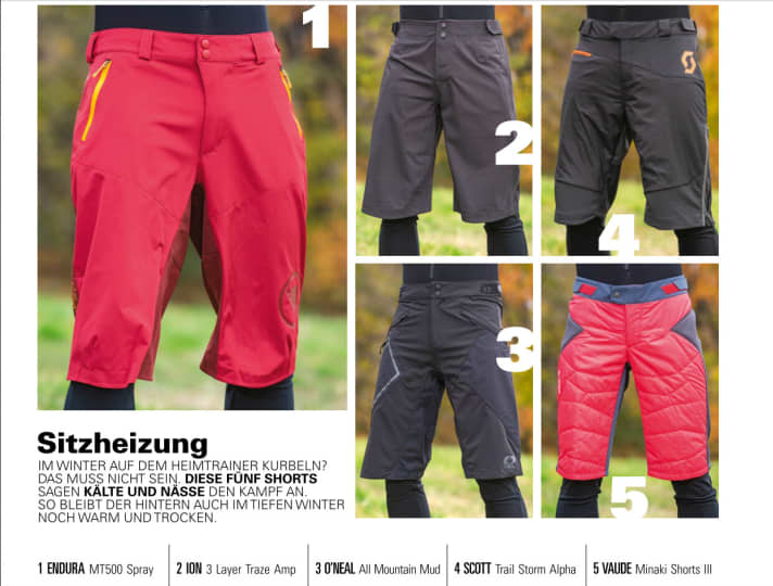   The trousers in the test: (1) <a href="https://www.awin1.com/cread.php?awinmid=11768&awinaffid=471469&clickref=B+Endura+MT500+Spray&ued=https%3A%2F%2Fwww.rosebikes.de%2Fendura-mt500-spray-shorts-bikeshorts-2682971" target="_blank" rel="noopener noreferrer nofollow">ENDURA MT500 Spray</a> * - (2) <a href="https://www.awin1.com/cread.php?awinmid=14547&awinaffid=471469&clickref=B+ION+Bike-Short+3+Layer+Traze+Amp&ued=https%3A%2F%2Fwww.maciag-offroad.de%2Fion-bike-short-3-layer-traze-amp-schwarz-sid113856.html" target="_blank" rel="noopener noreferrer nofollow">ION 3 Layer Traze Amp</a> * - (3) <a href="https://www.awin1.com/cread.php?awinmid=14547&awinaffid=471469&clickref=B+Pants+O%E2%80%99NEAL+All+Mountain+Mud&ued=https%3A%2F%2Fwww.maciag-offroad.de%2Fo-neal-mtb-shorts-all-mountain-mud-black-sid87896.html" target="_blank" rel="noopener noreferrer nofollow">O'NEAL All Mountain Mud</a> * - (4) <a href="https://www.awin1.com/cread.php?awinmid=13708&awinaffid=471469&clickref=B+Scott+Trail+Storm+Alpha&ued=https%3A%2F%2Fwww.bobshop.com%2Fde%2Fscott%2Fbikeshorts-o.polster-trail-storm-alpha%2F" target="_blank" rel="noopener noreferrer">SCOTT Trail Storm Alpha</a> * - (5) <a href="https://www.awin1.com/cread.php?awinmid=12557&awinaffid=471469&clickref=B+Pants+Vaude+Minaki+Shorts+III&ued=https%3A%2F%2Fwww.bergzeit.de%2Fp%2Fvaude-herren-minaki-iii-mtb-hose-kurz%2F1067304" target="_blank" rel="noopener noreferrer nofollow">VAUDE Minaki Shorts III</a> *